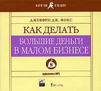 Как делать большие деньги в малом бизнесе., Джеффри Дж. Фокс