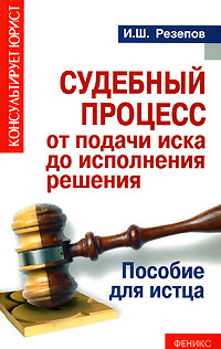 Судебный процесс от подачи иска до исполнения решения. Пособие для истца., И. Ш. Резепов