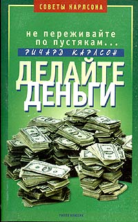 Не переживайте по пустякам... Делайте деньги., Ричард Карлсон