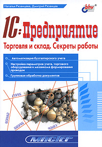 1C: Предприятие. Торговля и склад. Секреты работы., Н. Рязанцева, Д. Рязанцев 