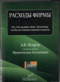 Расходы фирмы. Все, что должен знать бухгалтер, чтобы не платить лишних налогов., А. В. Петров